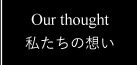 Our Thought 私たちの想い